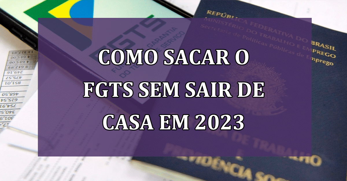 Saiba Como Sacar O FGTS Sem Sair De Casa Em 2023 Novas Regras E