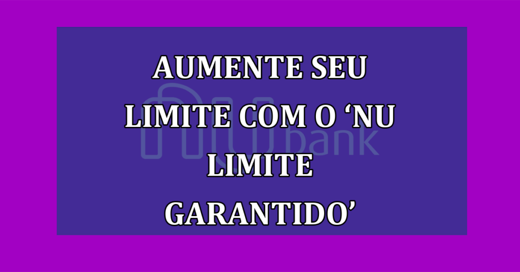 Aumente seu LIMITE com o ‘Nu Limite Garantido’ da Nubank