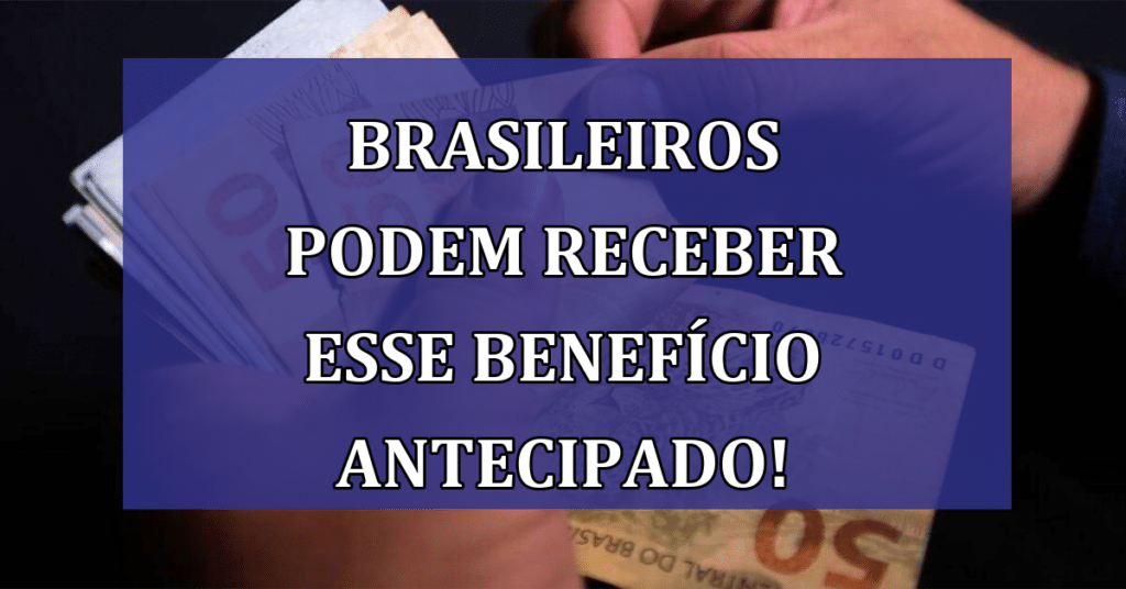 Brasileiros podem receber benefício ANTECIPADO do Governo; veja se você está na lista