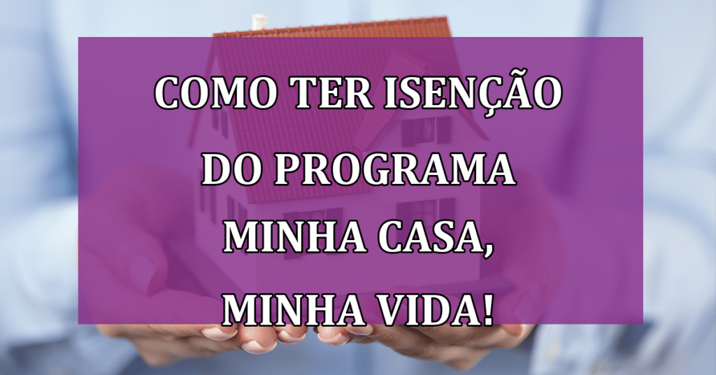 Saiba como ter isenção do programa Minha Casa, Minha Vida!