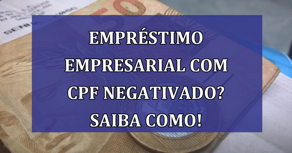 Empréstimo Empresarial Com CPF Negativado? Sim, É Possível! Saiba Como Aqui!