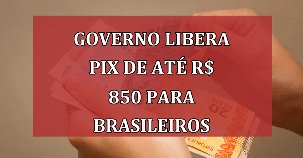 Governo libera Pix de até R$ 850 para brasileiros; Saiba quem pode receber