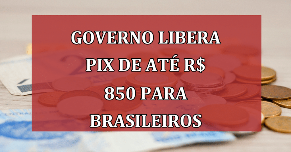 Governo libera Pix de até R$ 850 para brasileiros; Saiba quem pode receber