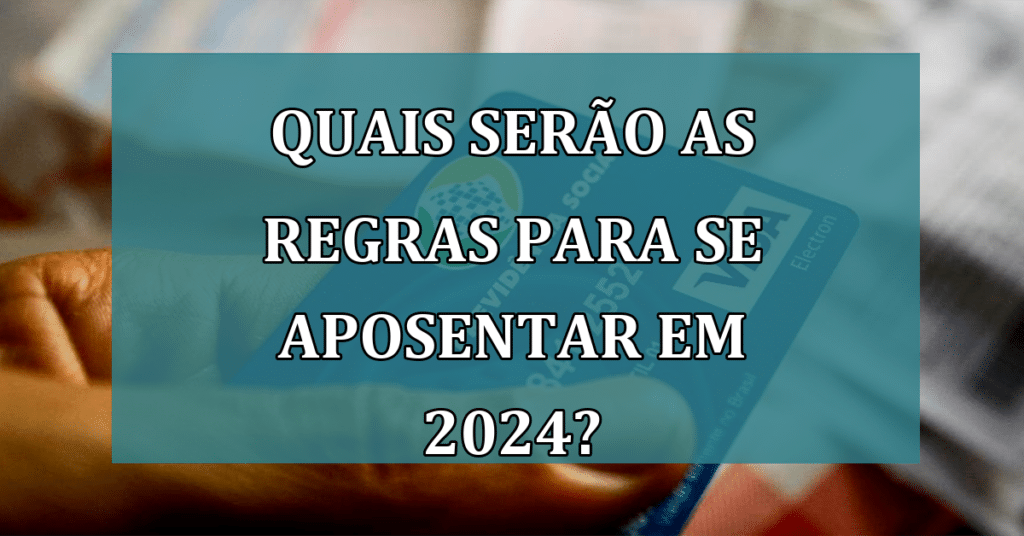 Quais serão as regras para conseguir a aposentadoria em 2024?