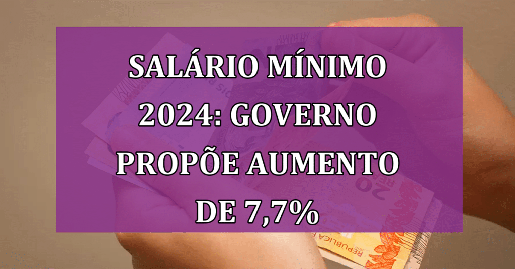 Salário Mínimo 2024 Governo Propõe Aumento de 7,7 Veja o NOVO valor