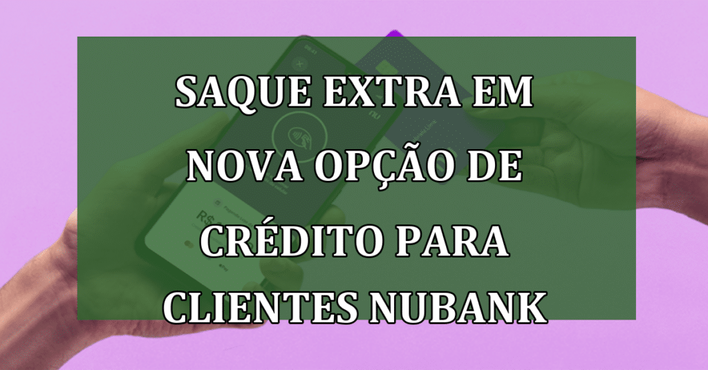 Saque Extra LIBERADO em Nova Opção de Crédito para Clientes Nubank