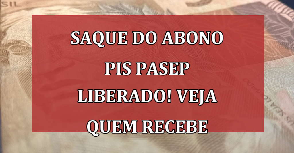 Saque do Abono Pis PAsep liberado! Veja quem recebe