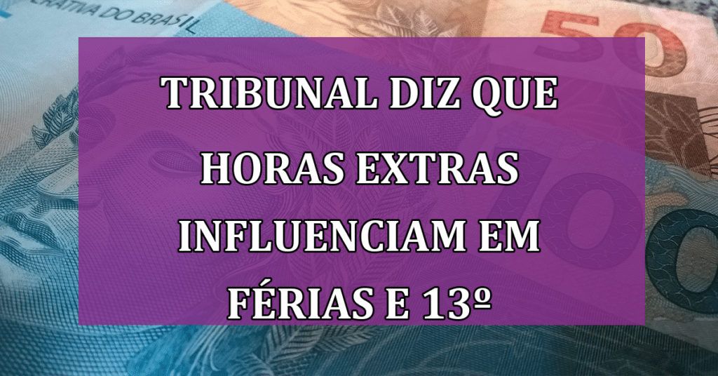 URGENTE: Tribunal DECIDE que Horas extras influenciam em férias e 13º salário