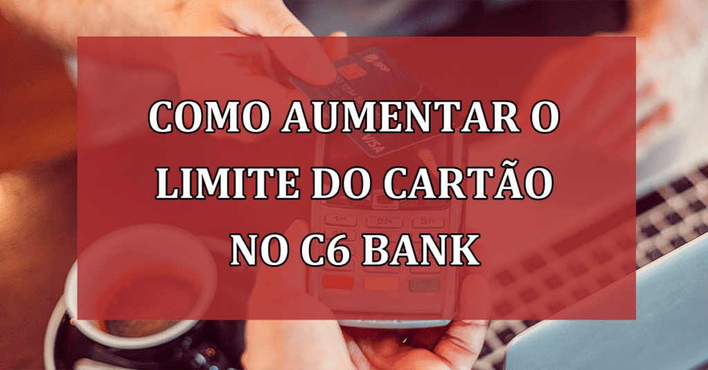 Dicas de como aumentar o limite do cartão no C6 Bank