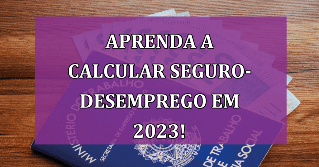 Aprenda a Calcular Seguro-Desemprego em 2023 e Conheça seus Direitos!