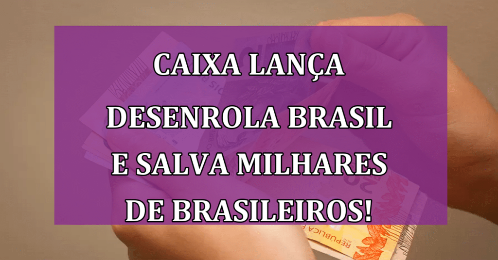 CAIXA Lança Desenrola Brasil, Salvando milhares de Brasileiros!