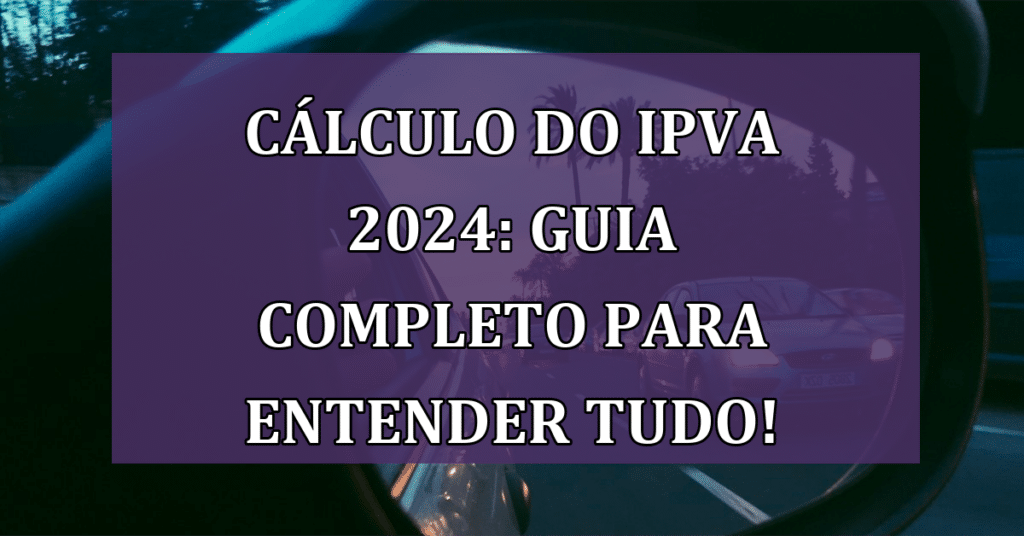 Cálculo do IPVA 2024: Guia Completo para Entender todas às Novidades!