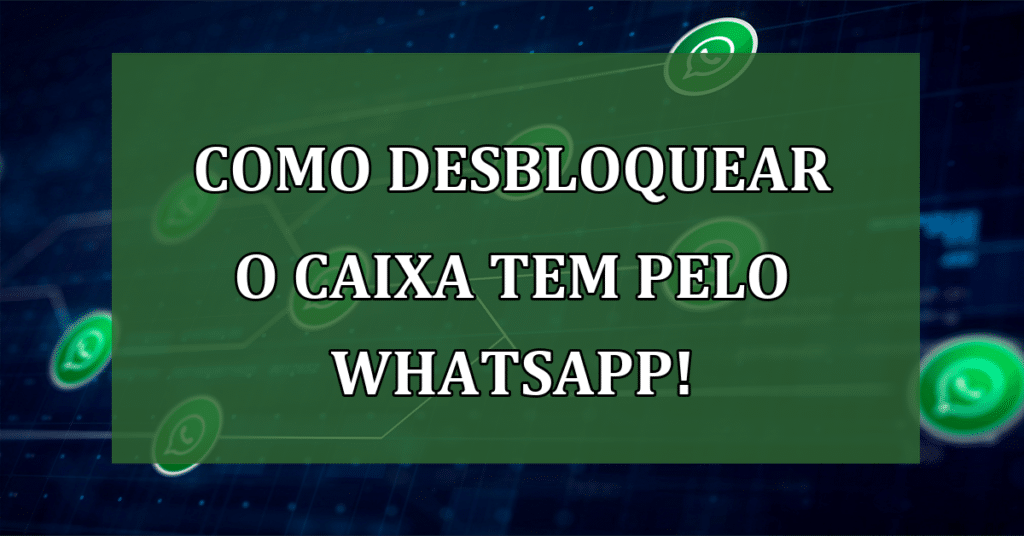 Descubra Como Desbloquear o Caixa Tem pelo WhatsApp e Evite Transtornos