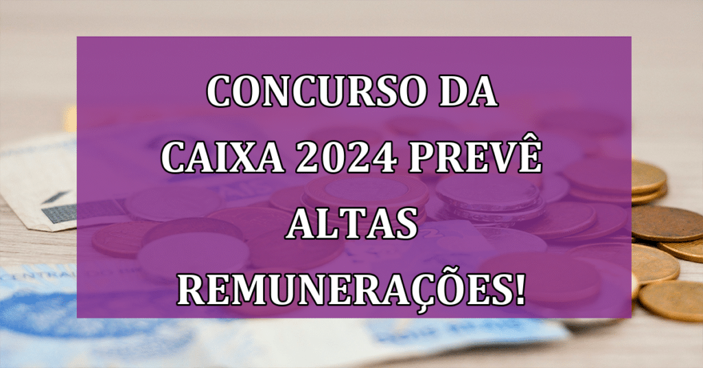 Concurso da Caixa 2024 Prevê Altas Remunerações! Não perca!