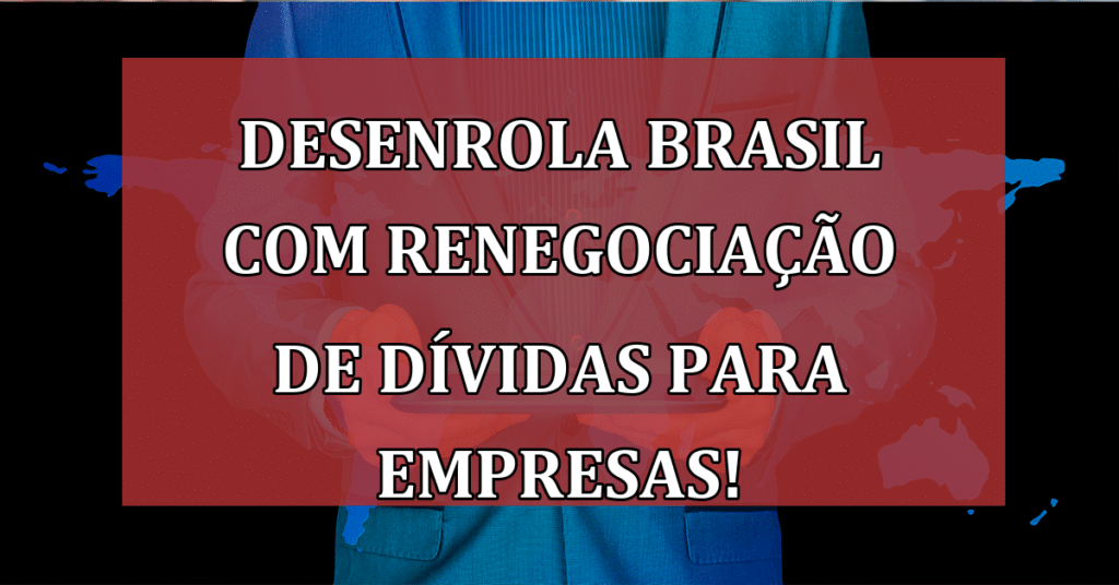 Desenrola Brasil Agora com Renegociação de Dívidas para Empresas! Não Perca!