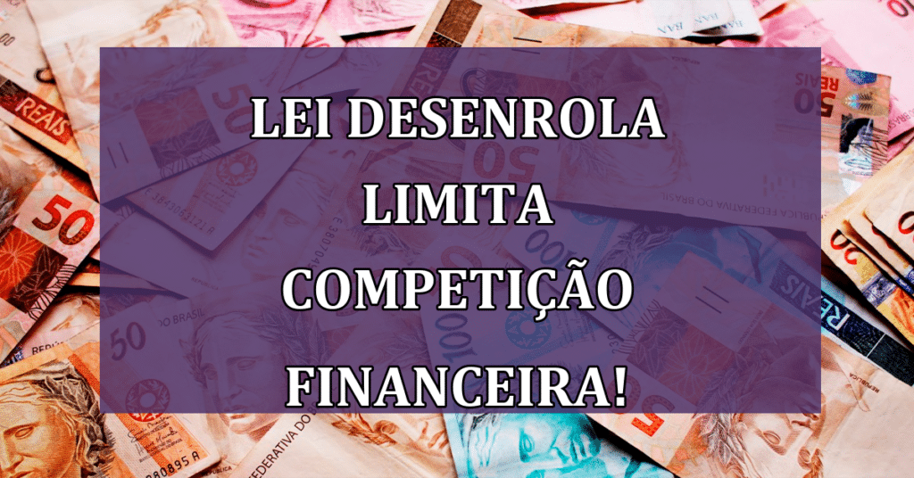 Lei Desenrola pode ser usada para limitar a competição financeira? Entenda!