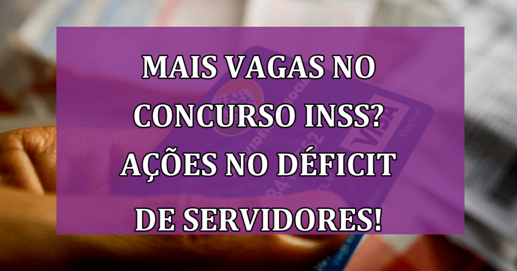Mais vagas no concurso INSS? Ações no Déficit de Servidores!