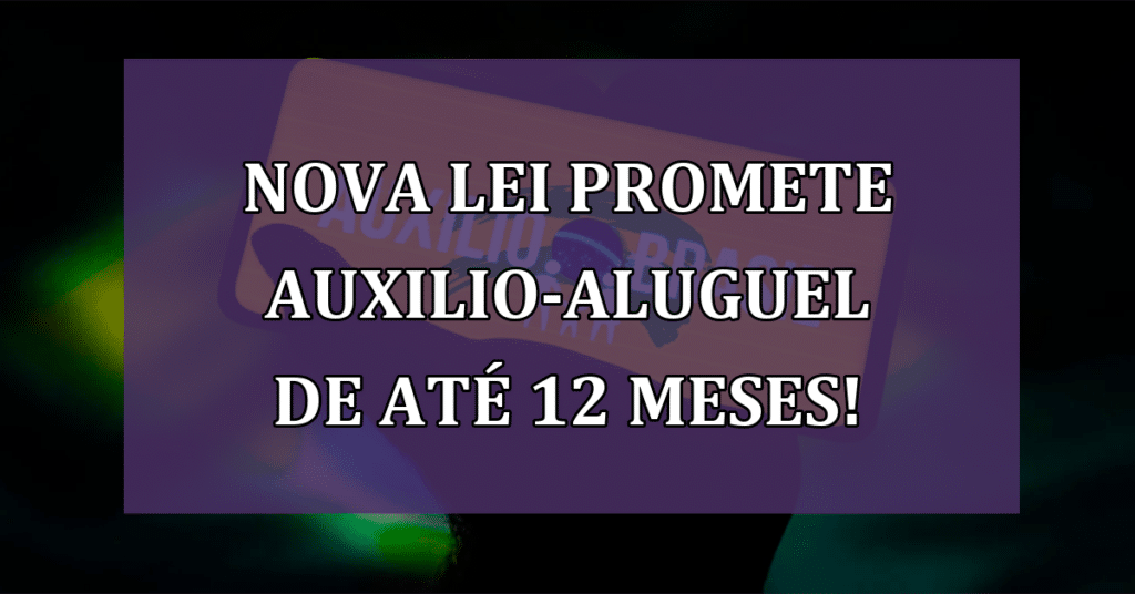 Nova Lei Promete Auxilio-aluguel de até 12 meses! Confira já, e veja se você se encaixa!