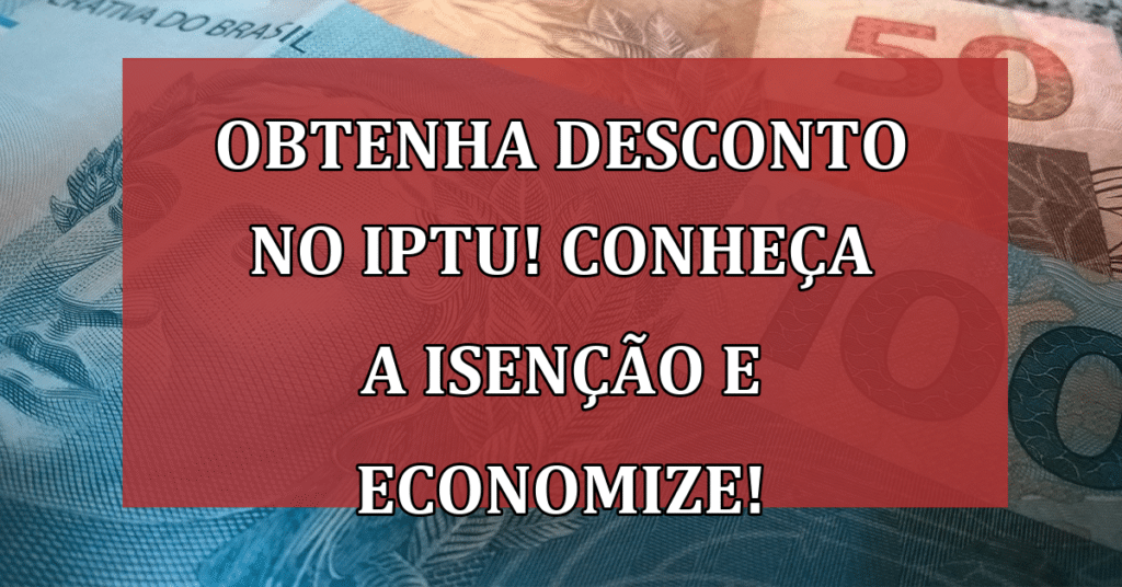 Obtenha Desconto no IPTU! Conheça a Isenção e Economize!