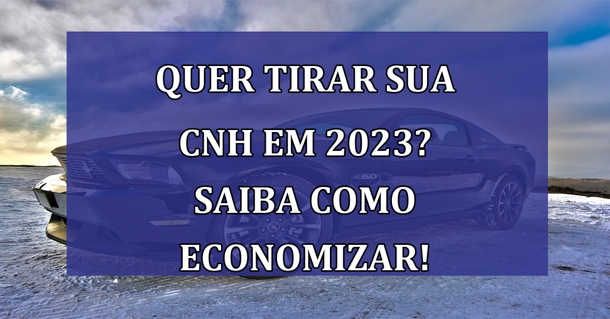 Quer tirar sua CNH em 2023? Saiba como economizar!