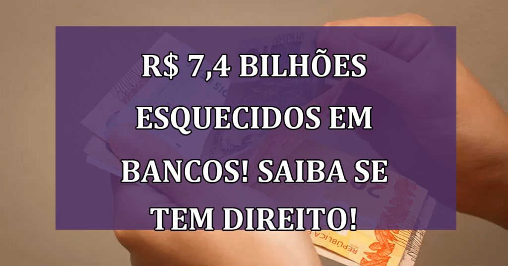 R$ 7,4 Bilhões Esquecidos em Bancos! saiba se você tem direito e como resgatar!