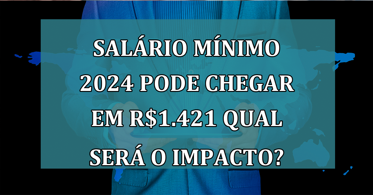 Salário Mínimo 2024 pode chegar em R1.421 QUAL Será o Impacto