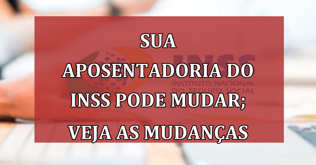 Sua Aposentadoria do INSS pode mudar; Entenda as Mudanças Cruciais!