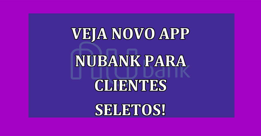 CONFIRA Novo Aplicativo Nubank para Clientes Seletos; Veja quem está Dentro!