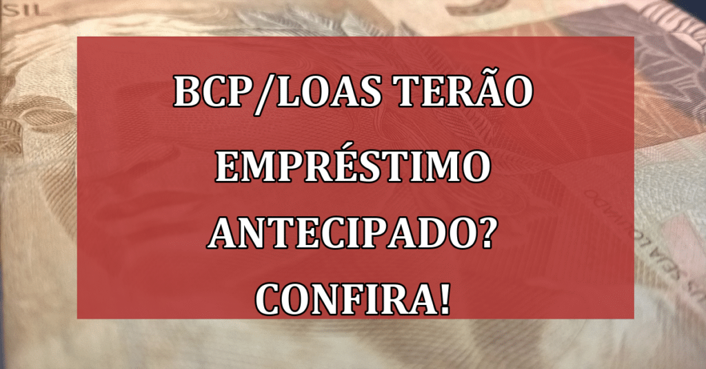 BCP/LOAS terão empréstimo antecipado? Confira! Veja se você se encaixa!