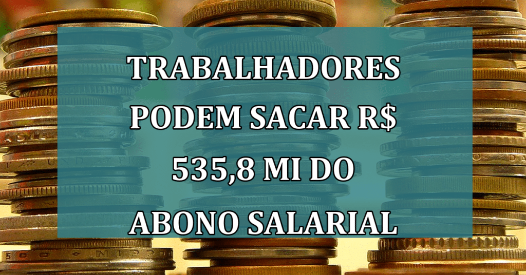 trabalhadores podem sacar R$ 535,8 MI do abono salarial PIS/Pasep: você pode ser um deles!