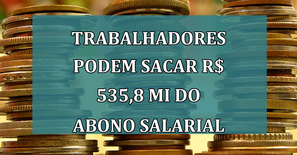 trabalhadores podem sacar R$ 535,8 MI do abono salarial PIS/Pasep: você pode ser um deles!