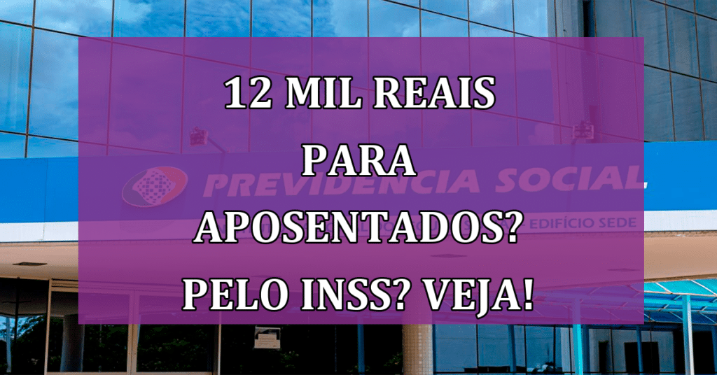 12 Mil Reais para Aposentados? Pelo INSS? Confira AQUI!