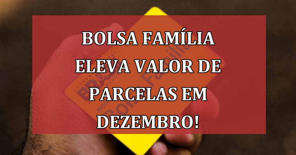 Bolsa Família Eleva Valor de Parcelas em Dezembro – Não Perca!
