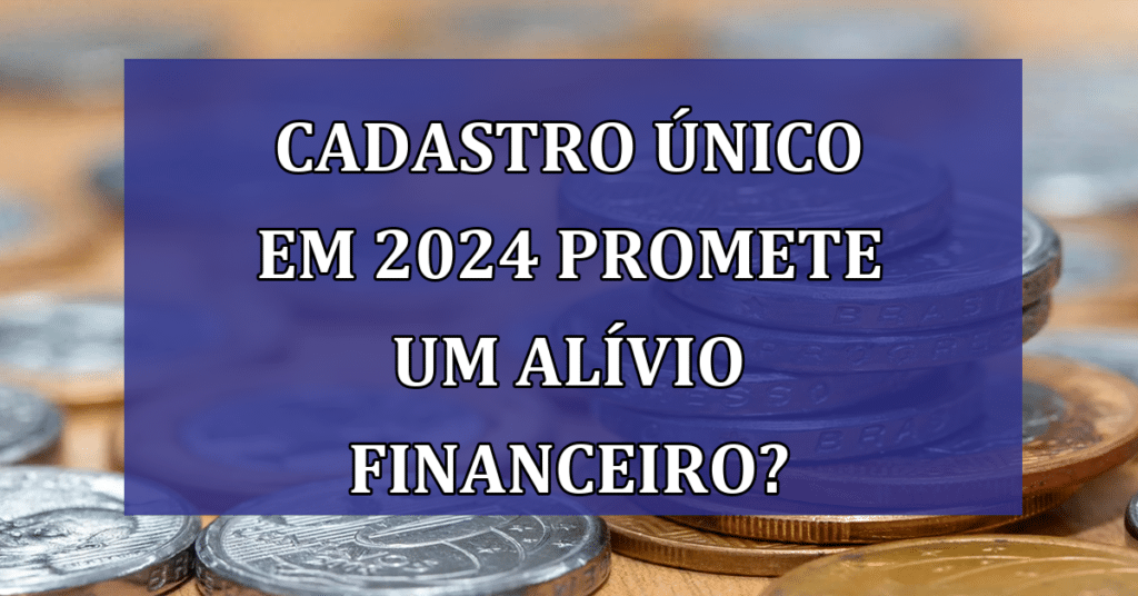 Cadastro Único: Como 2024 promete alívio a milhões de brasileiros da baixa renda!
