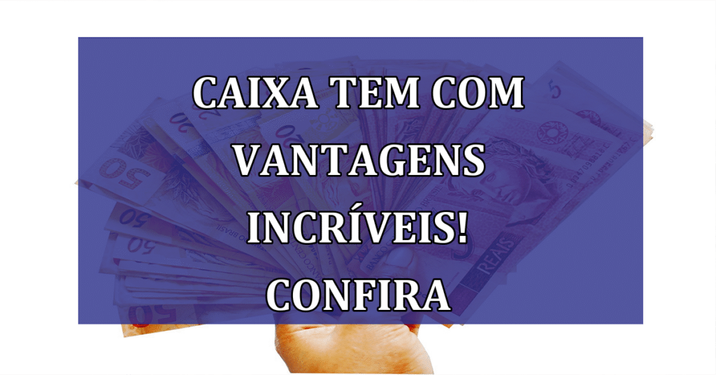 Caixa tem com vantagens INCRÍVEIS! Confira algumas delas para não ficar de fora!