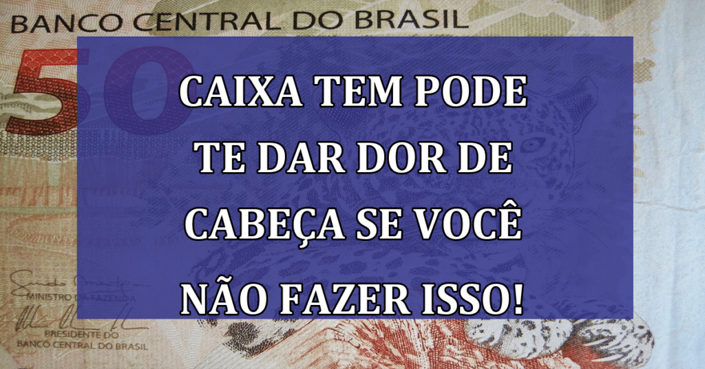 Caixa tem pode te dar dor de cabeça se você não fazer isso! Confira