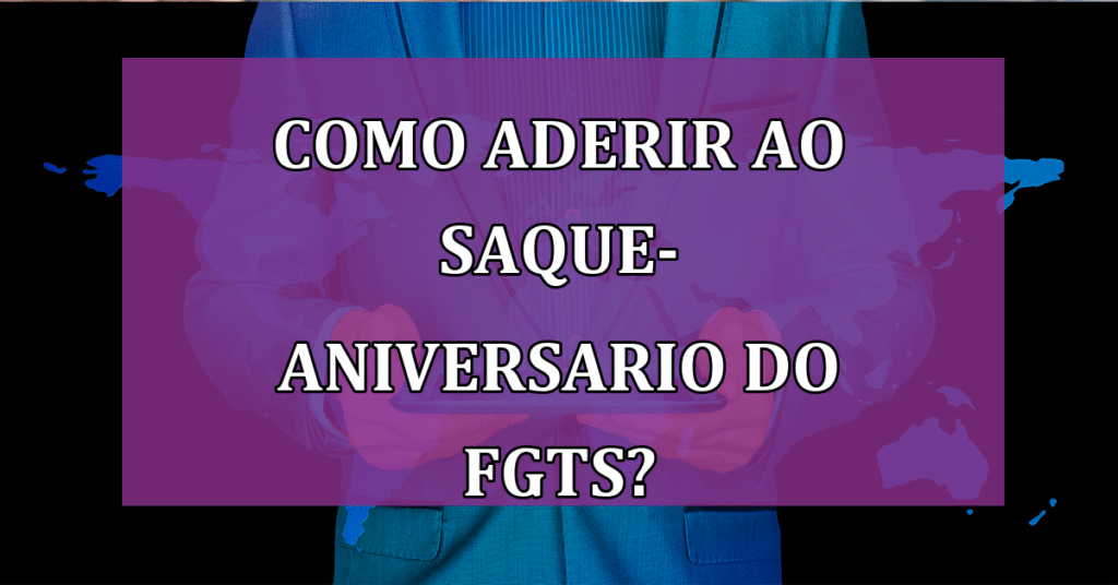 Como aderir ao saque-aniversario do FGTS? Futuras mudanças por vir?