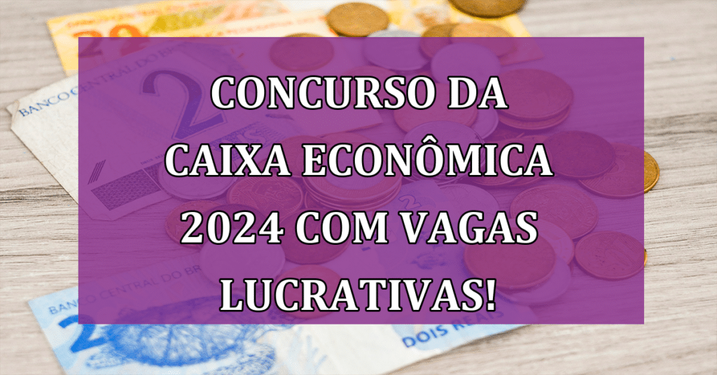 Concurso da Caixa Econômica 2024 com Vagas Lucrativas! VEJA!