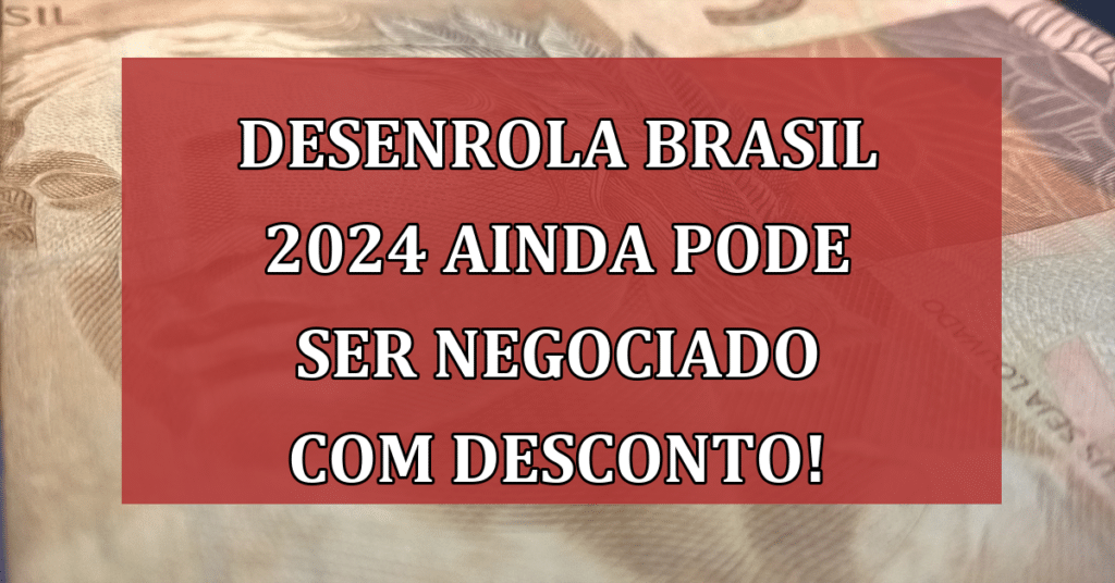 Desenrola Brasil 2024 ainda Pode ser Negociado com Desconto! Veja como!