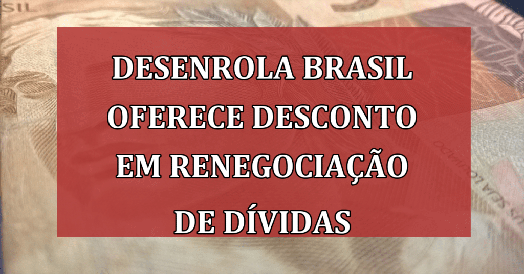 Desenrola Brasil oferece 99% de desconto em Renegociação de Dívidas! APROVEITE!
