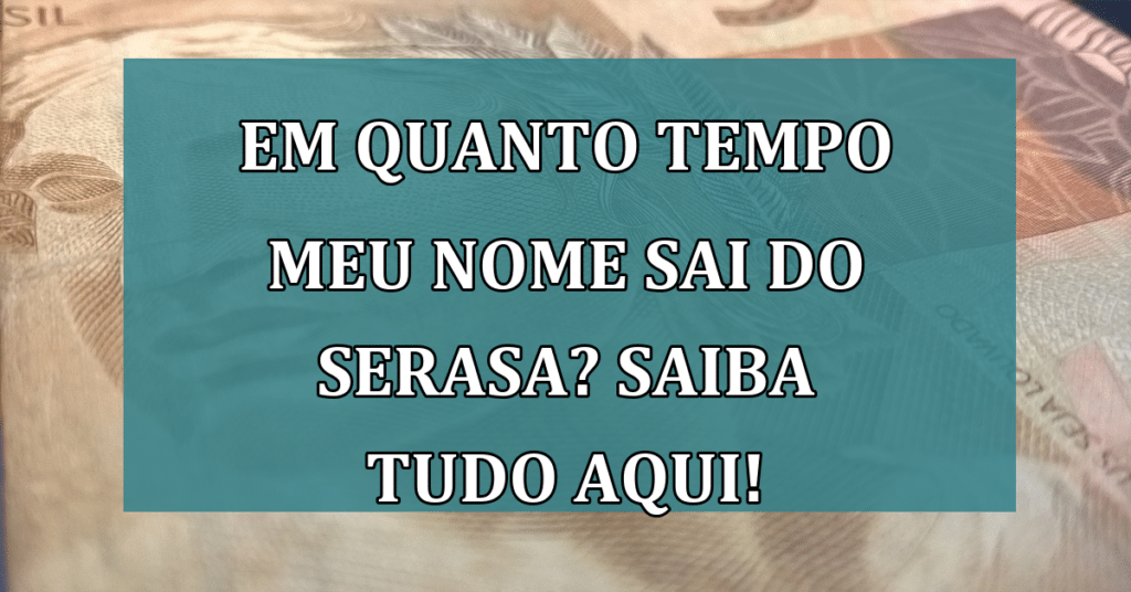 Em Quanto tempo meu nome sai do Serasa? Saiba TUDO Aqui!