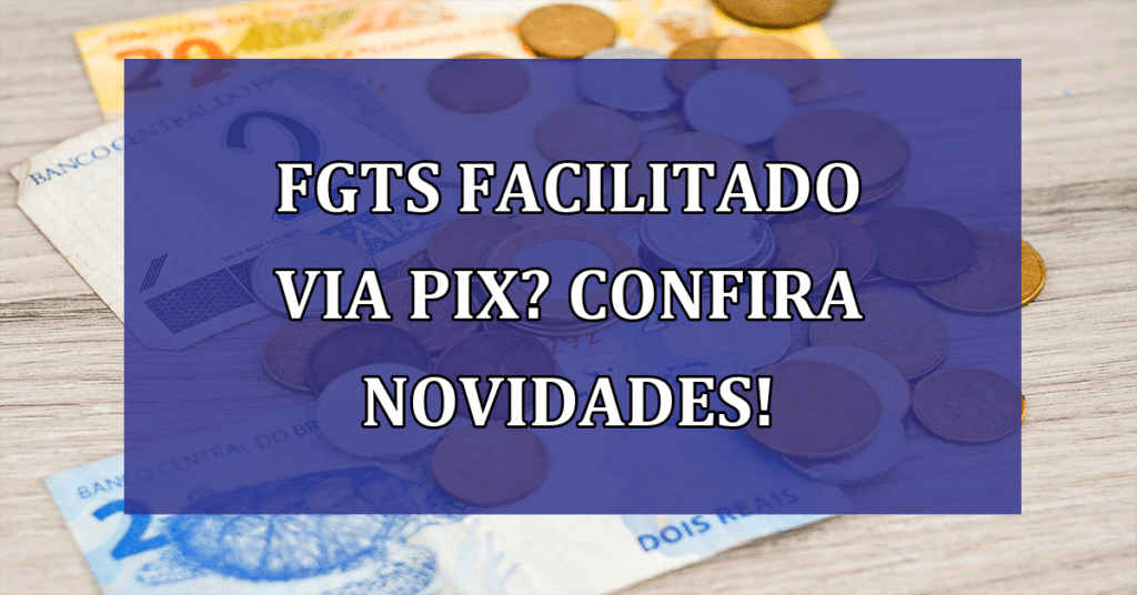 FGTS facilitado via PIX? Confira novidades que estão por vir no próximo ano!