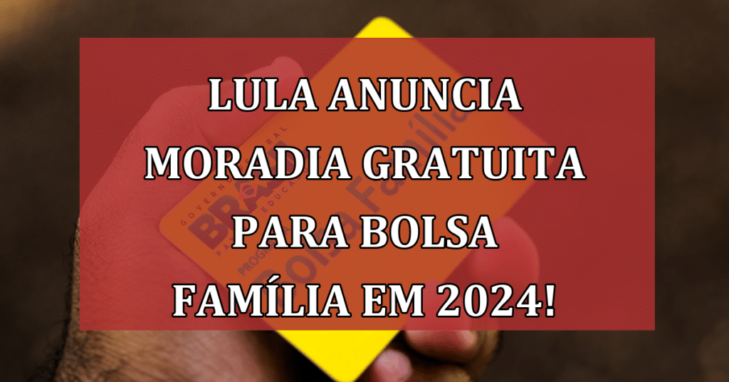 Lula Anuncia Moradia Gratuita para Bolsa Família Já em 2024! Veja Datas!