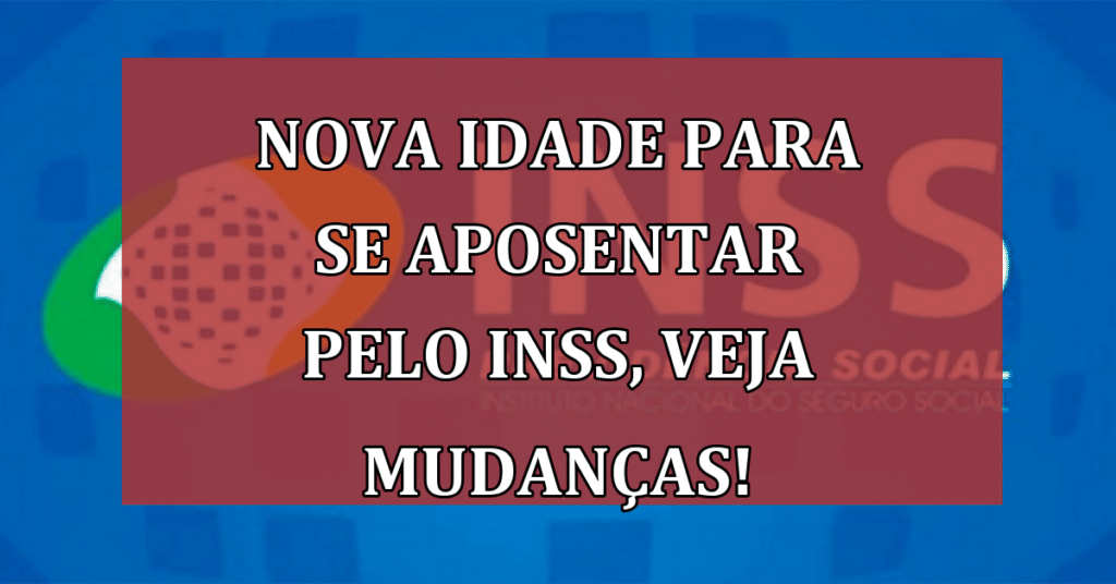 NOVA Idade para se aposentar pelo INSS, Veja Mudanças nas Regras!