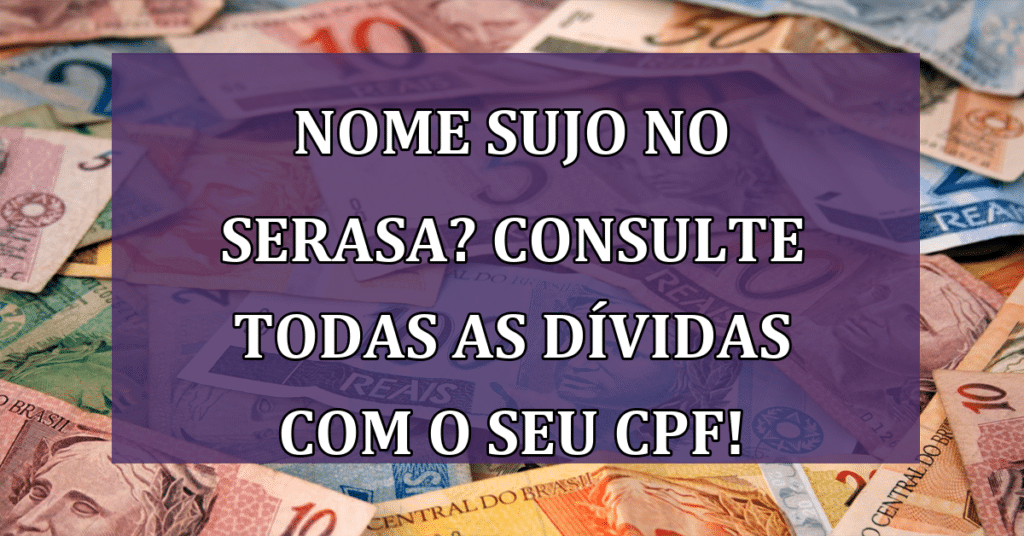 Nome sujo no Serasa? Consulte todas as Dívidas com o seu CPF!