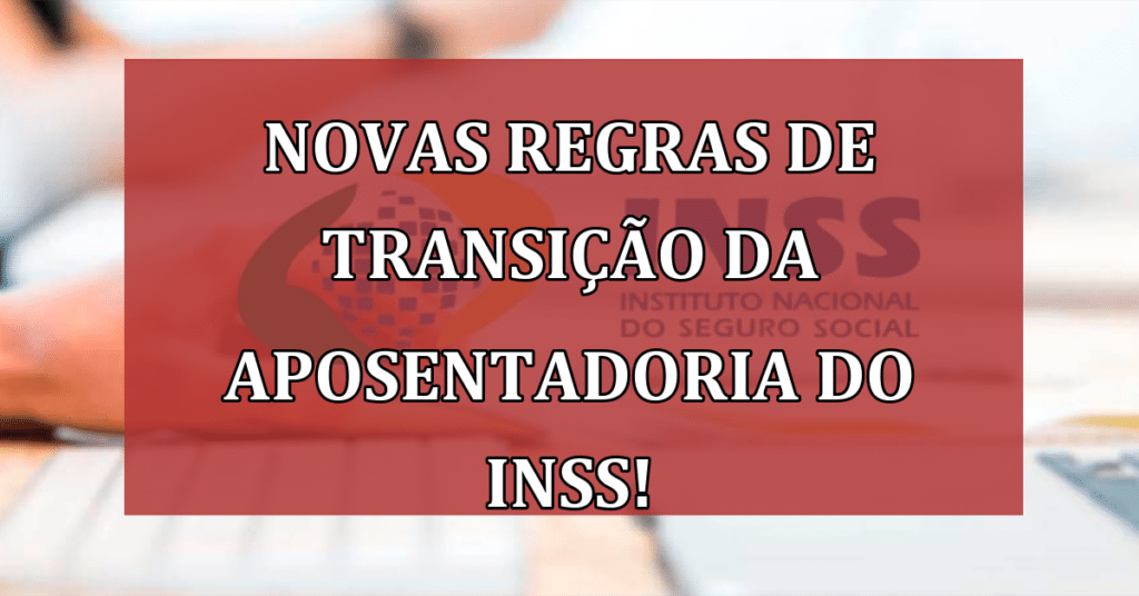 Novas Regras de Transição da Aposentadoria do INSS! VEJA Quais Mudanças!