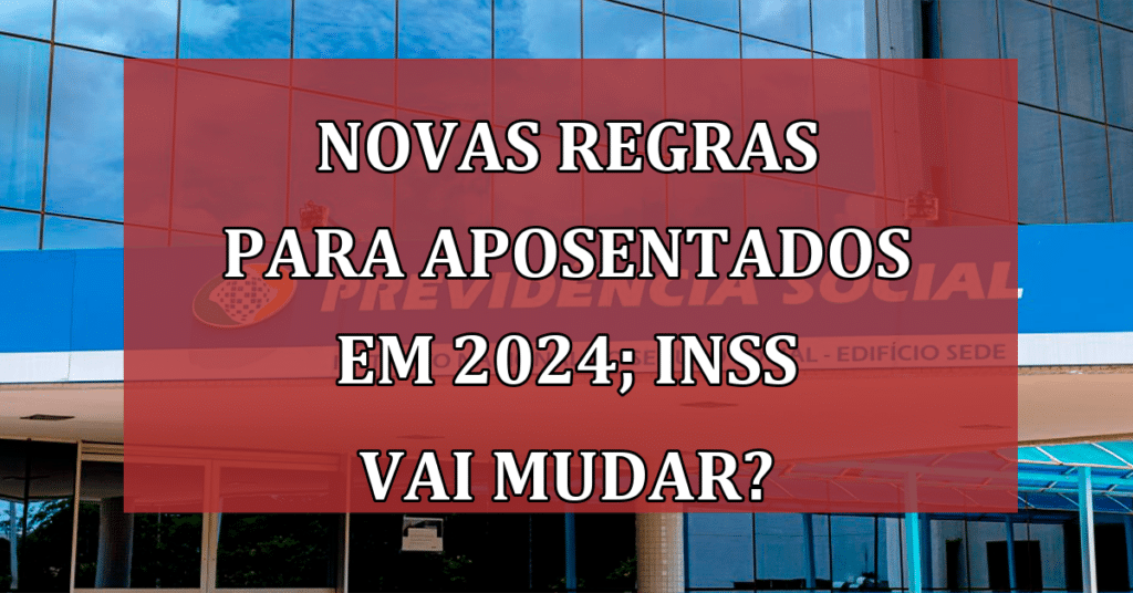 Novas regras para aposentados em 2024; INSS Vai mudar?