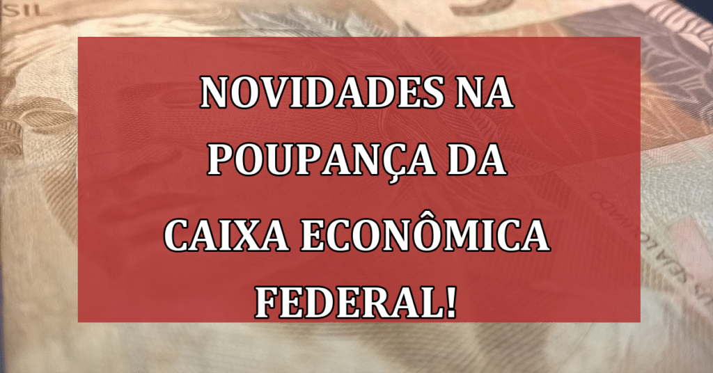 Novidades na poupança da Caixa Econômica Federal: MAIS Vantagens Vindo!