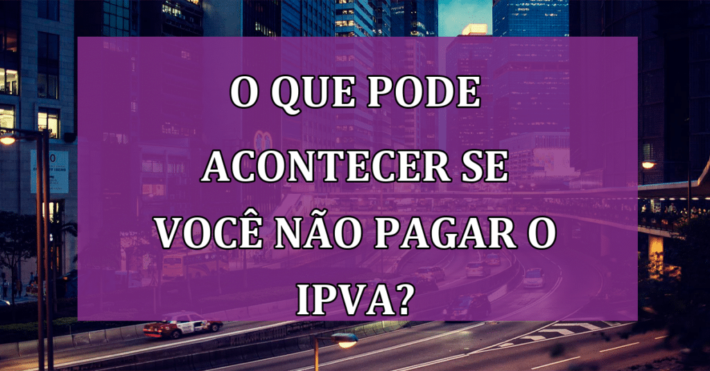 O que pode acontecer se você não pagar o IPVA? Saiba as consequências!