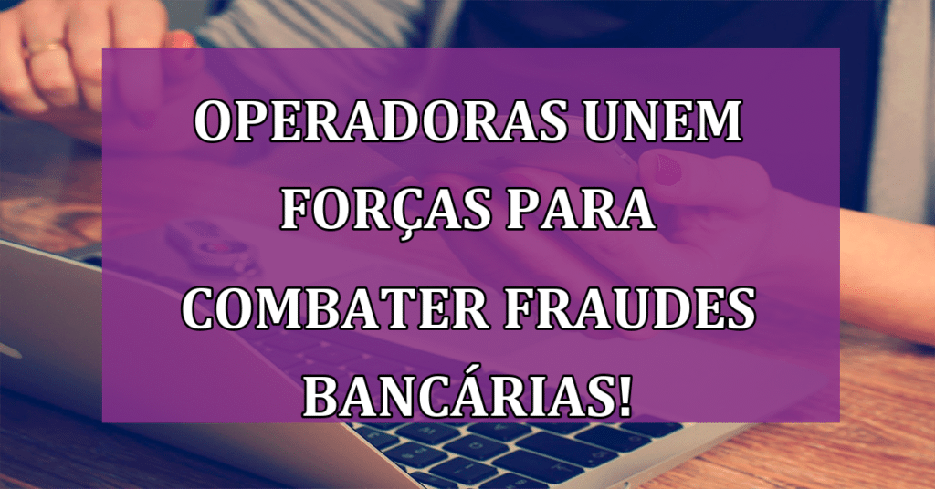 Operadoras unem forças para combater fraudes bancárias! Entenda COMO!